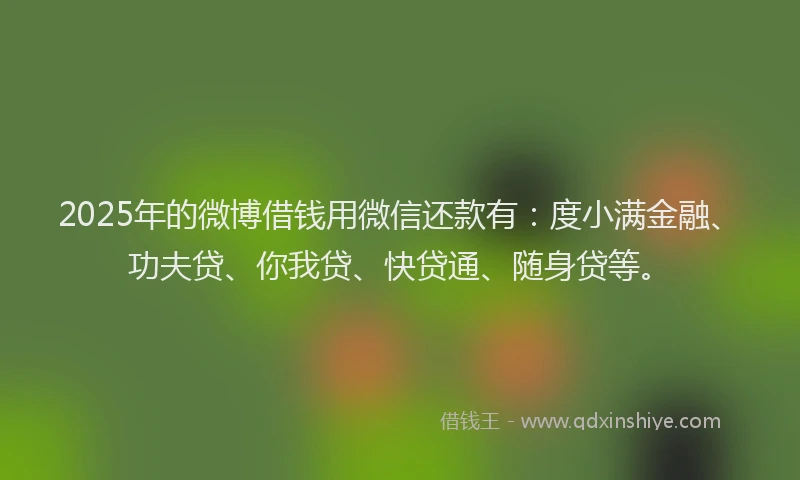 2025年的微博借钱用微信还款有：度小满金融、功夫贷、你我贷、快贷通、随身贷等。