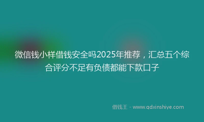 微信钱小样借钱安全吗2025年推荐，汇总五个综合评分不足有负债都能下款口子