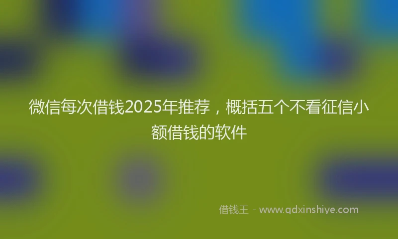 微信每次借钱2025年推荐，概括五个不看征信小额借钱的软件