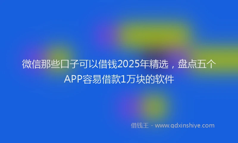 微信那些口子可以借钱2025年精选，盘点五个APP容易借款1万块的软件