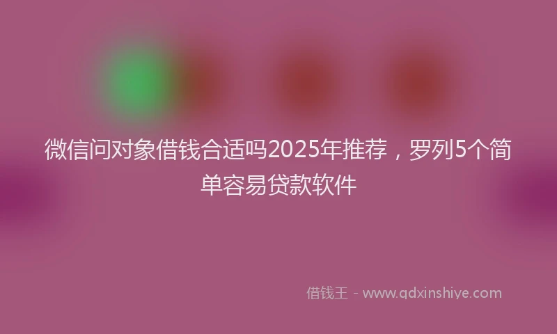 微信问对象借钱合适吗2025年推荐，罗列5个简单容易贷款软件