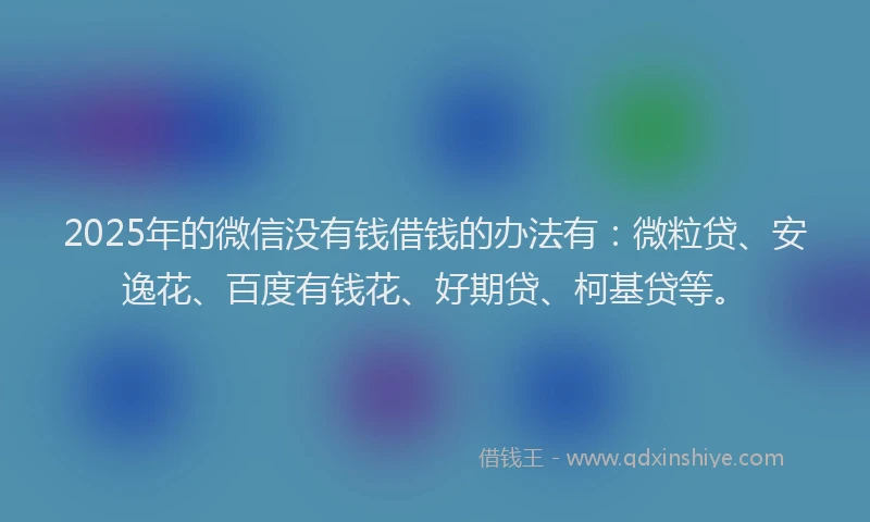 2025年的微信没有钱借钱的办法有：微粒贷、安逸花、百度有钱花、好期贷、柯基贷等。