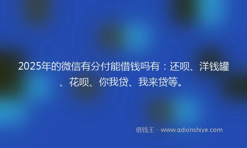 2025年的微信有分付能借钱吗有：还呗、洋钱罐、花呗、你我贷、我来贷等。