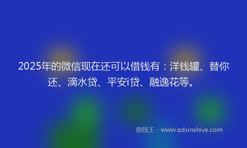2025年的微信现在还可以借钱有：洋钱罐、替你还、滴水贷、平安i贷、融逸花等。