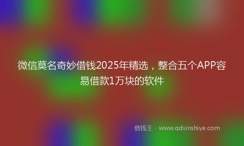 微信莫名奇妙借钱2025年精选，整合五个APP容易借款1万块的软件
