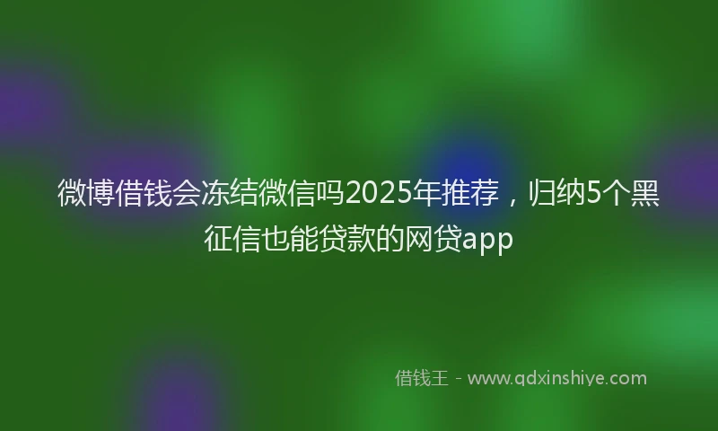 微博借钱会冻结微信吗2025年推荐，归纳5个黑征信也能贷款的网贷app