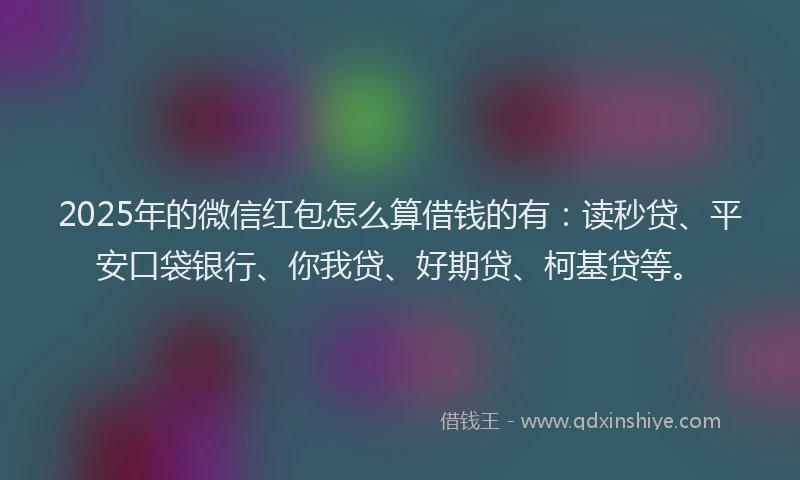 2025年的微信红包怎么算借钱的有：读秒贷、平安口袋银行、你我贷、好期贷、柯基贷等。