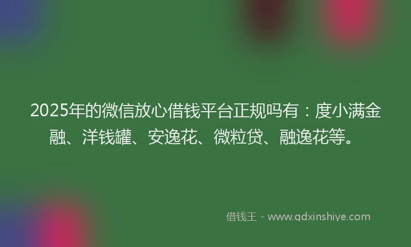 2025年的微信放心借钱平台正规吗有：度小满金融、洋钱罐、安逸花、微粒贷、融逸花等。