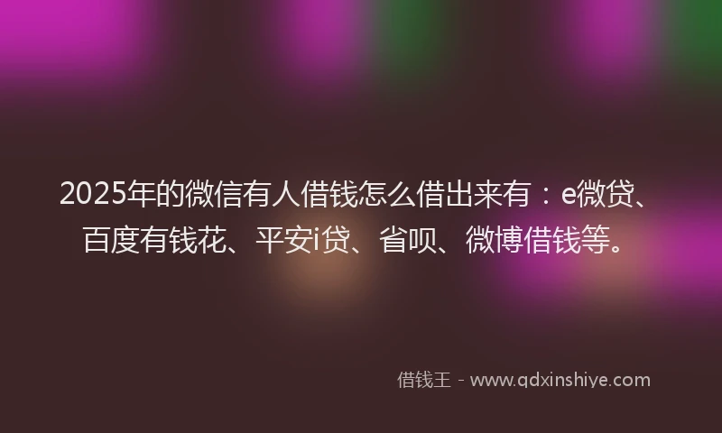 2025年的微信有人借钱怎么借出来有：e微贷、百度有钱花、平安i贷、省呗、微博借钱等。