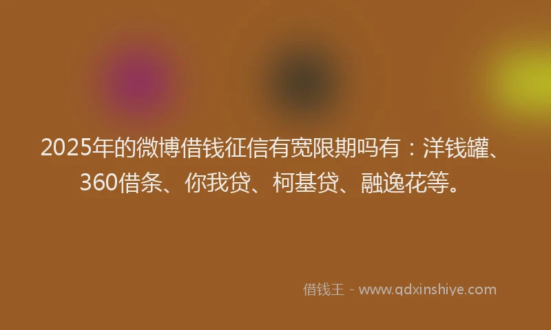 2025年的微博借钱征信有宽限期吗有：洋钱罐、360借条、你我贷、柯基贷、融逸花等。
