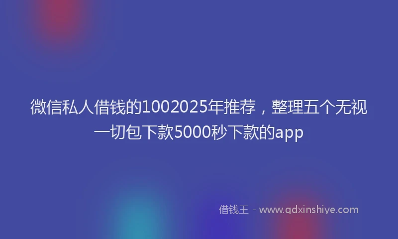 微信私人借钱的1002025年推荐，整理五个无视一切包下款5000秒下款的app