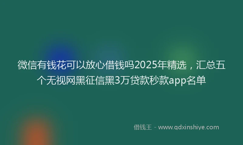 微信有钱花可以放心借钱吗2025年精选，汇总五个无视网黑征信黑3万贷款秒款app名单