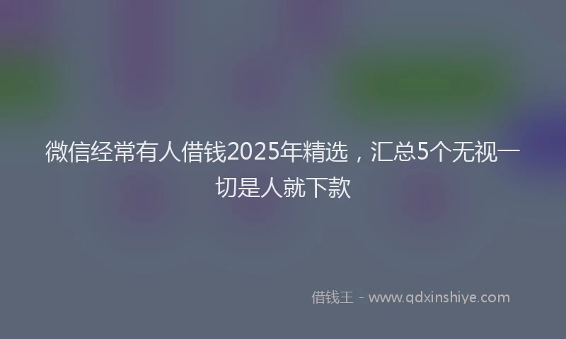 微信经常有人借钱2025年精选，汇总5个无视一切是人就下款