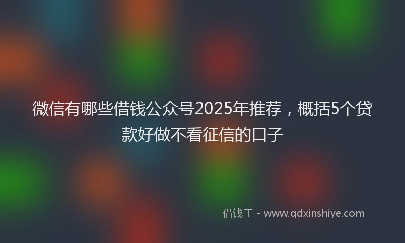 微信有哪些借钱公众号2025年推荐，概括5个贷款好做不看征信的口子