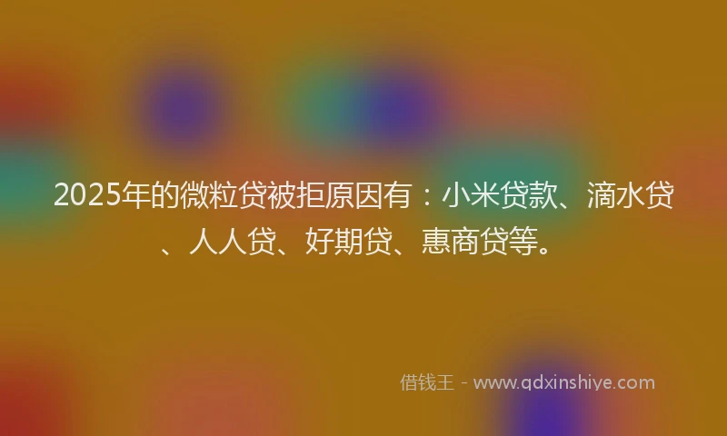 2025年的微粒贷被拒原因有：小米贷款、滴水贷、人人贷、好期贷、惠商贷等。