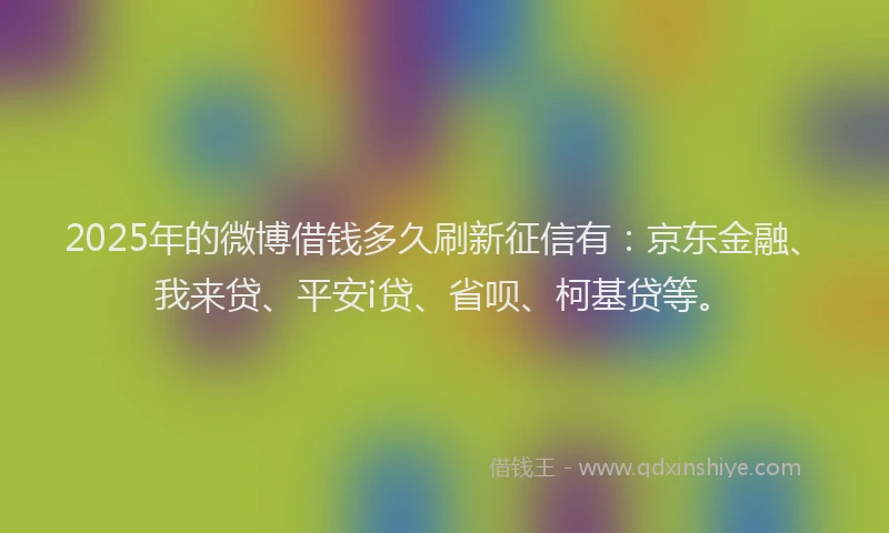 2025年的微博借钱多久刷新征信有：京东金融、我来贷、平安i贷、省呗、柯基贷等。