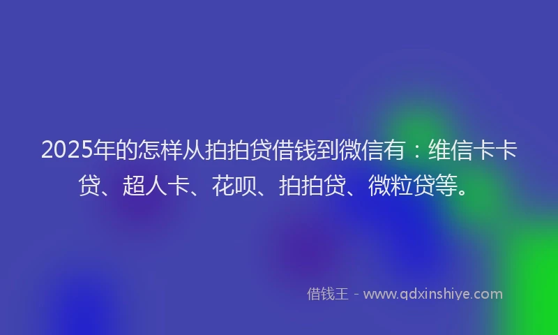 2025年的怎样从拍拍贷借钱到微信有：维信卡卡贷、超人卡、花呗、拍拍贷、微粒贷等。