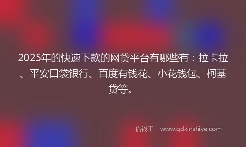 2025年的快速下款的网贷平台有哪些有：拉卡拉、平安口袋银行、百度有钱花、小花钱包、柯基贷等。