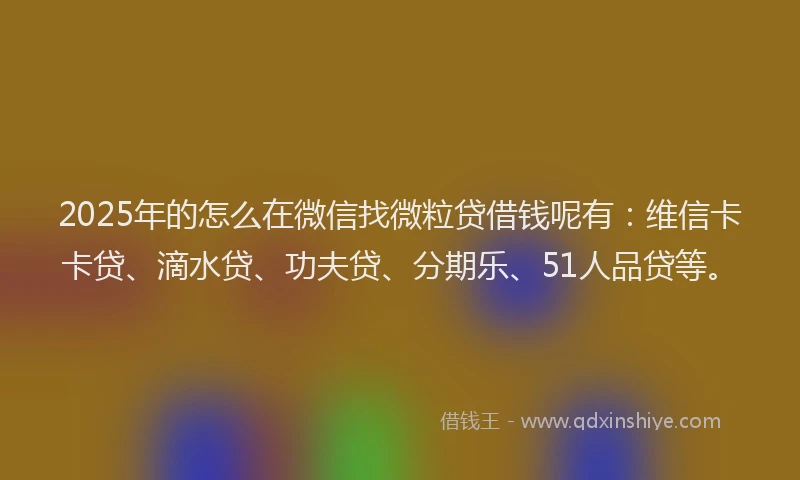 2025年的怎么在微信找微粒贷借钱呢有：维信卡卡贷、滴水贷、功夫贷、分期乐、51人品贷等。