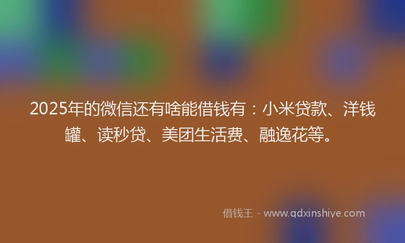 2025年的微信还有啥能借钱有：小米贷款、洋钱罐、读秒贷、美团生活费、融逸花等。