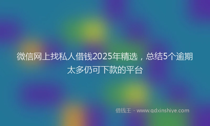 微信网上找私人借钱2025年精选，总结5个逾期太多仍可下款的平台