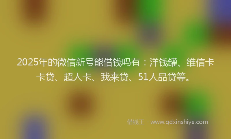 2025年的微信新号能借钱吗有：洋钱罐、维信卡卡贷、超人卡、我来贷、51人品贷等。
