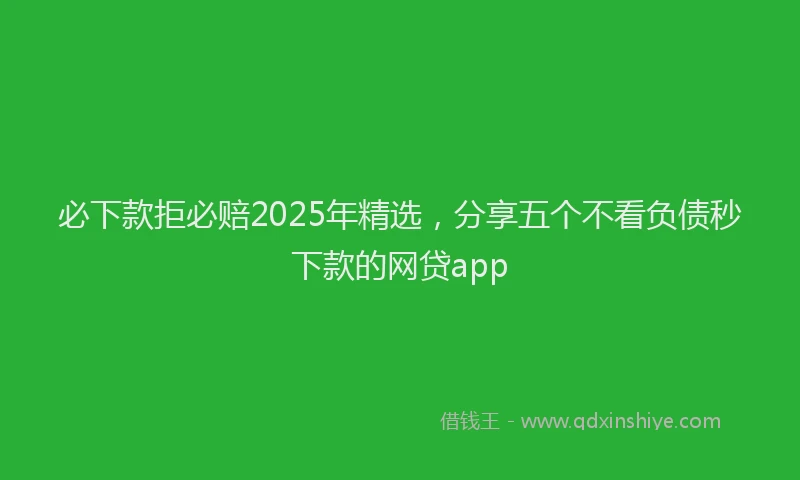 必下款拒必赔2025年精选，分享五个不看负债秒下款的网贷app