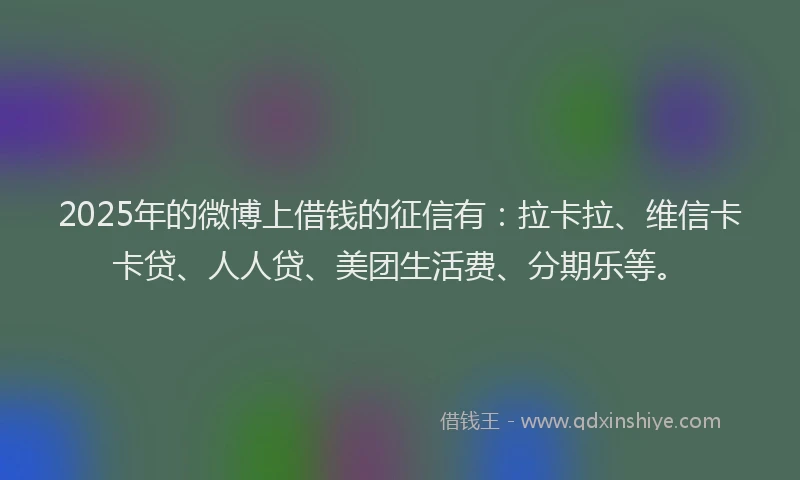 2025年的微博上借钱的征信有：拉卡拉、维信卡卡贷、人人贷、美团生活费、分期乐等。