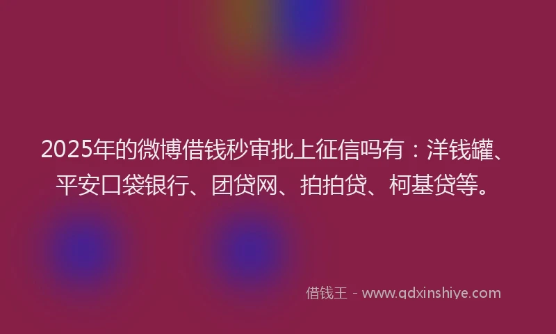 2025年的微博借钱秒审批上征信吗有：洋钱罐、平安口袋银行、团贷网、拍拍贷、柯基贷等。
