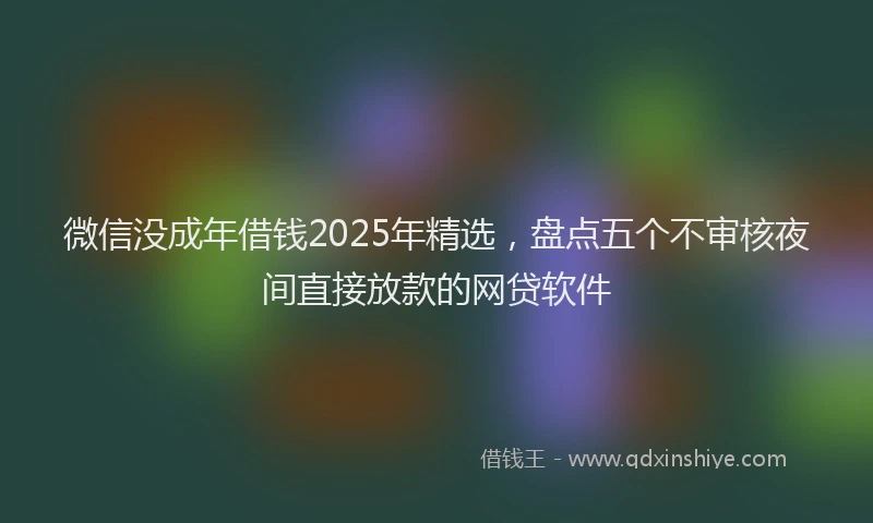 微信没成年借钱2025年精选，盘点五个不审核夜间直接放款的网贷软件