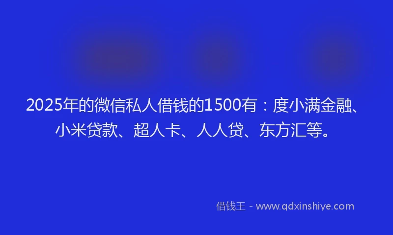 2025年的微信私人借钱的1500有：度小满金融、小米贷款、超人卡、人人贷、东方汇等。