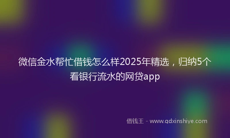 微信金水帮忙借钱怎么样2025年精选，归纳5个看银行流水的网贷app