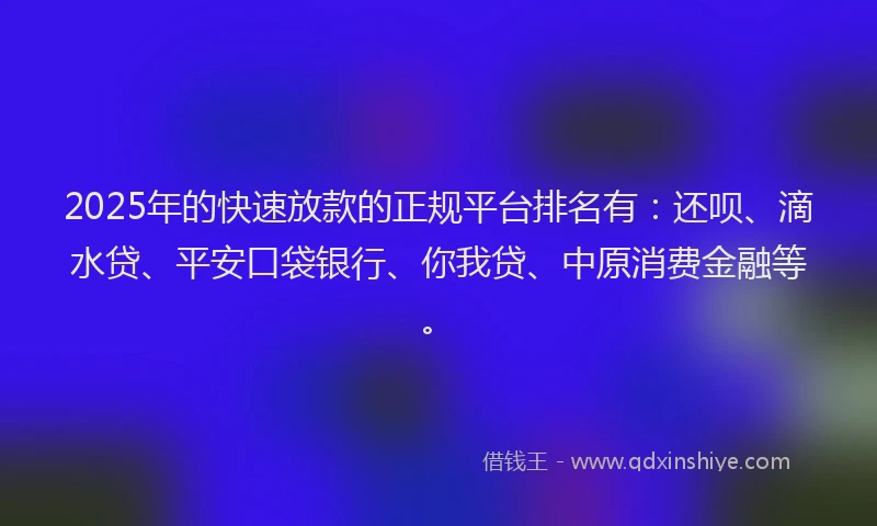2025年的快速放款的正规平台排名有：还呗、滴水贷、平安口袋银行、你我贷、中原消费金融等。
