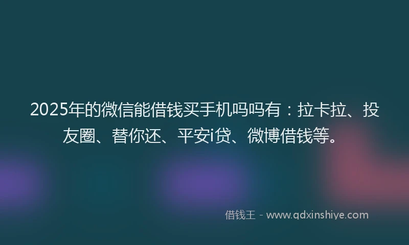 2025年的微信能借钱买手机吗吗有：拉卡拉、投友圈、替你还、平安i贷、微博借钱等。