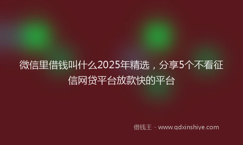 微信里借钱叫什么2025年精选，分享5个不看征信网贷平台放款快的平台