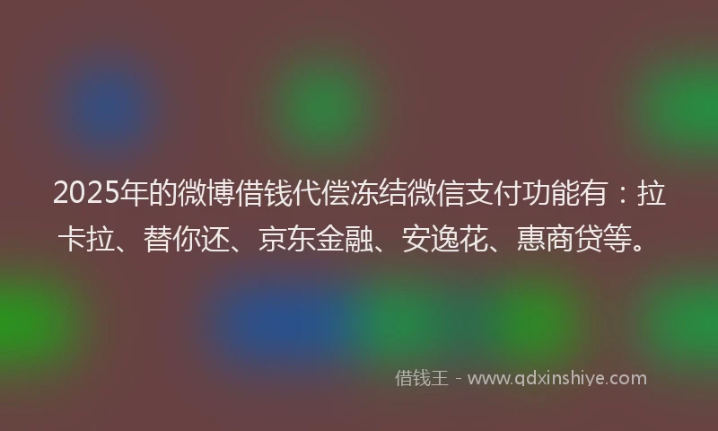 2025年的微博借钱代偿冻结微信支付功能有：拉卡拉、替你还、京东金融、安逸花、惠商贷等。