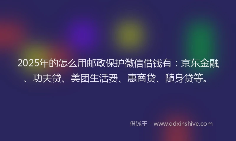 2025年的怎么用邮政保护微信借钱有：京东金融、功夫贷、美团生活费、惠商贷、随身贷等。