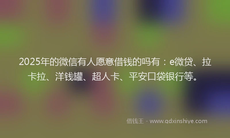 2025年的微信有人愿意借钱的吗有：e微贷、拉卡拉、洋钱罐、超人卡、平安口袋银行等。