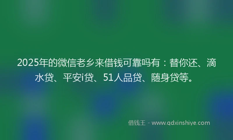 2025年的微信老乡来借钱可靠吗有：替你还、滴水贷、平安i贷、51人品贷、随身贷等。