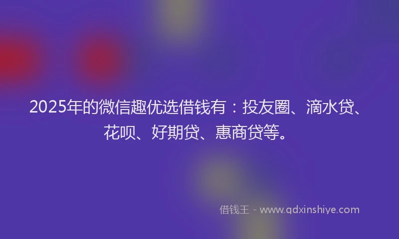 2025年的微信趣优选借钱有：投友圈、滴水贷、花呗、好期贷、惠商贷等。