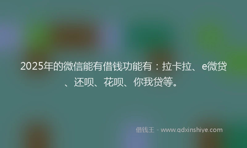 2025年的微信能有借钱功能有：拉卡拉、e微贷、还呗、花呗、你我贷等。
