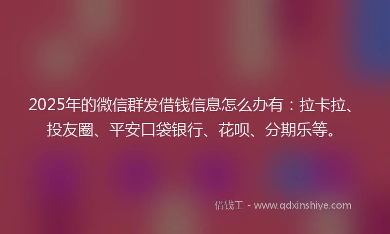 2025年的微信群发借钱信息怎么办有：拉卡拉、投友圈、平安口袋银行、花呗、分期乐等。