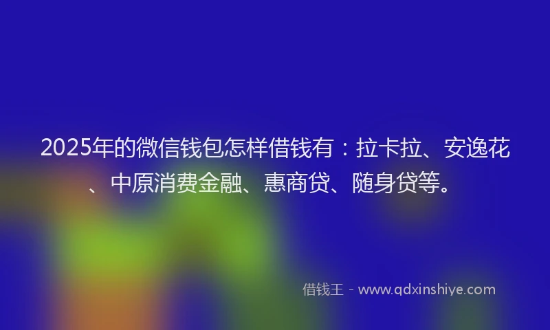 2025年的微信钱包怎样借钱有：拉卡拉、安逸花、中原消费金融、惠商贷、随身贷等。