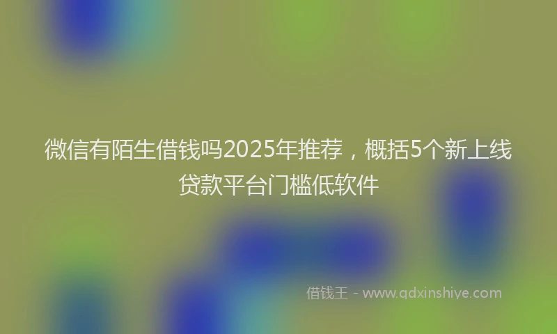 微信有陌生借钱吗2025年推荐，概括5个新上线贷款平台门槛低软件