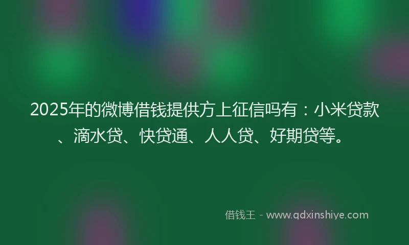 2025年的微博借钱提供方上征信吗有：小米贷款、滴水贷、快贷通、人人贷、好期贷等。