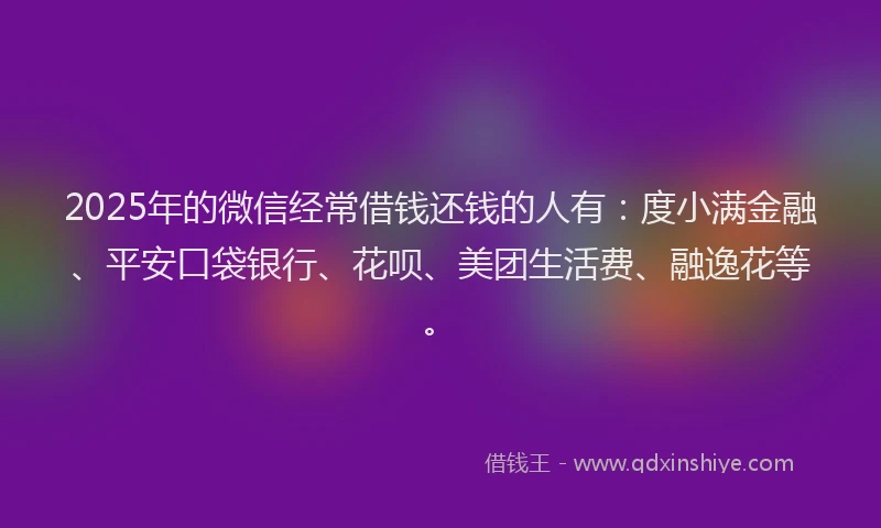 2025年的微信经常借钱还钱的人有：度小满金融、平安口袋银行、花呗、美团生活费、融逸花等。