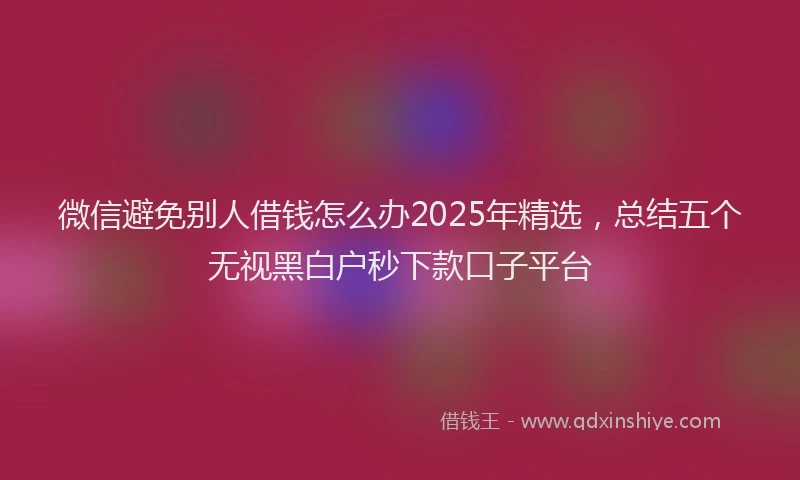 微信避免别人借钱怎么办2025年精选，总结五个无视黑白户秒下款口子平台