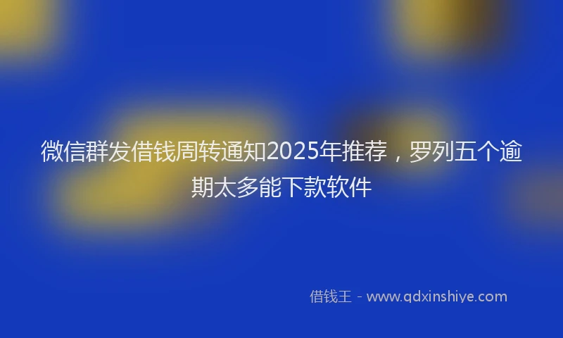 微信群发借钱周转通知2025年推荐，罗列五个逾期太多能下款软件