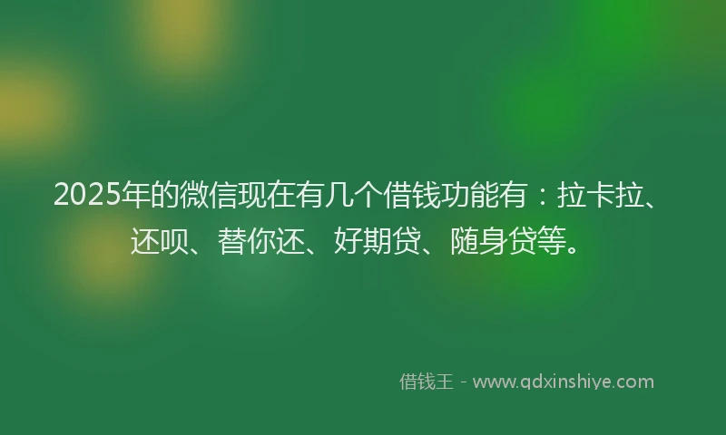 2025年的微信现在有几个借钱功能有：拉卡拉、还呗、替你还、好期贷、随身贷等。