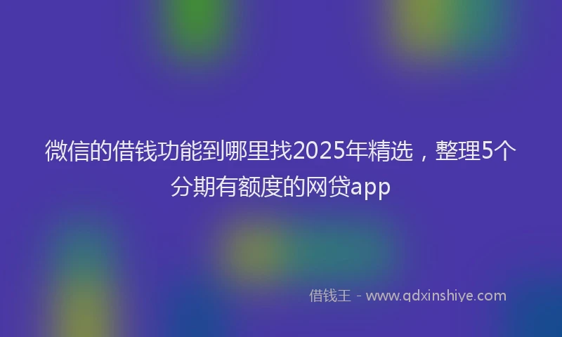 微信的借钱功能到哪里找2025年精选，整理5个分期有额度的网贷app